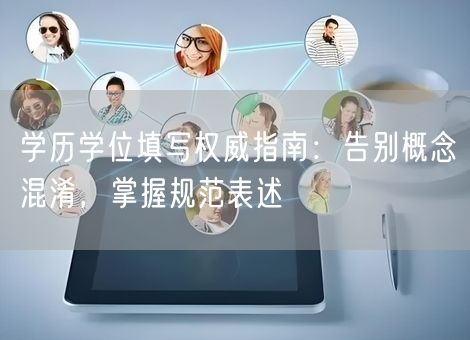 学历学位填写权威指南：告别概念混淆，掌握规范表述