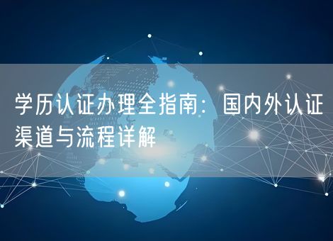学历认证办理全指南：国内外认证渠道与流程详解