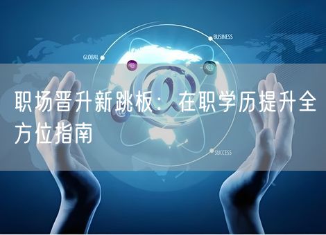 职场晋升新跳板：在职学历提升全方位指南