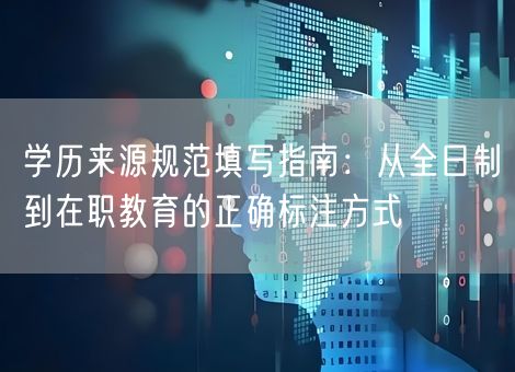 学历来源规范填写指南：从全日制到在职教育的正确标注方式