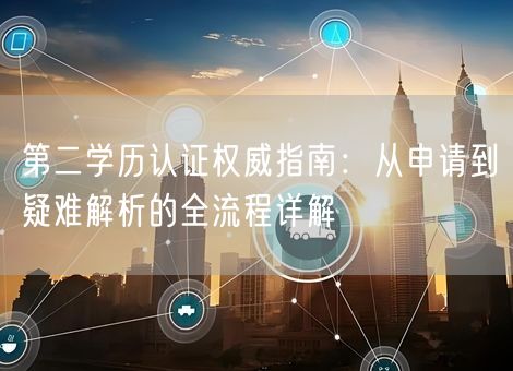 第二学历认证权威指南：从申请到疑难解析的全流程详解