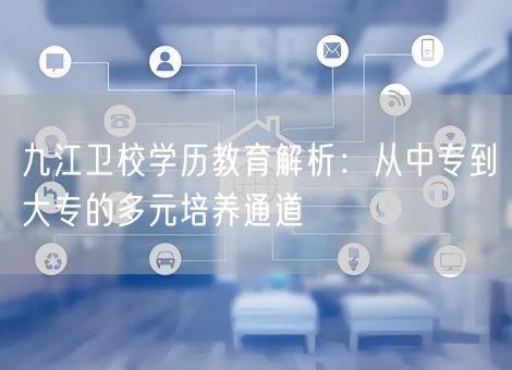 九江卫校学历教育解析：从中专到大专的多元培养通道