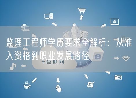 监理工程师学历要求全解析：从准入资格到职业发展路径