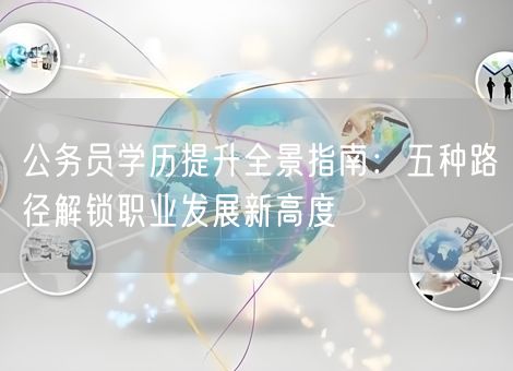 公务员学历提升全景指南：五种路径解锁职业发展新高度