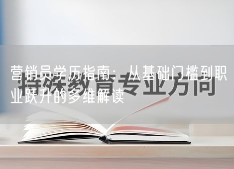 营销员学历指南：从基础门槛到职业跃升的多维解读