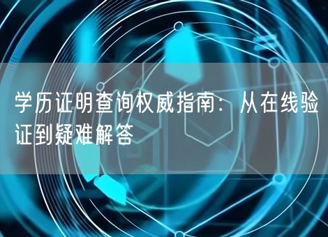学历证明查询权威指南：从在线验证到疑难解答