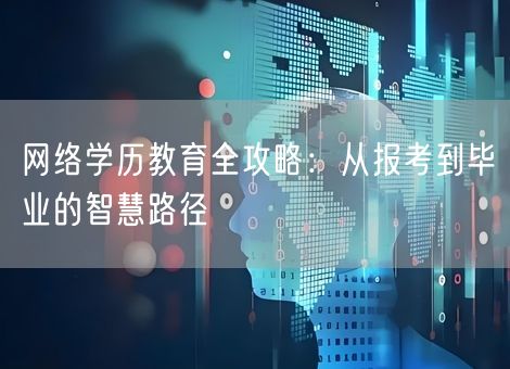 网络学历教育全攻略：从报考到毕业的智慧路径