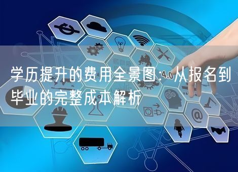 学历提升的费用全景图：从报名到毕业的完整成本解析