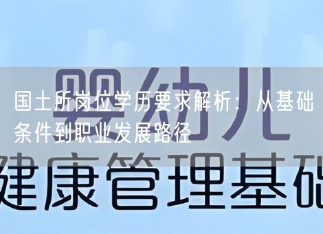 国土所岗位学历要求解析：从基础条件到职业发展路径