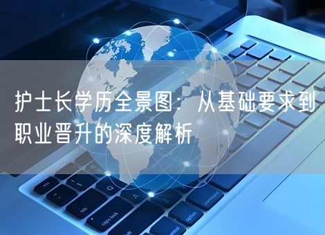 护士长学历全景图：从基础要求到职业晋升的深度解析