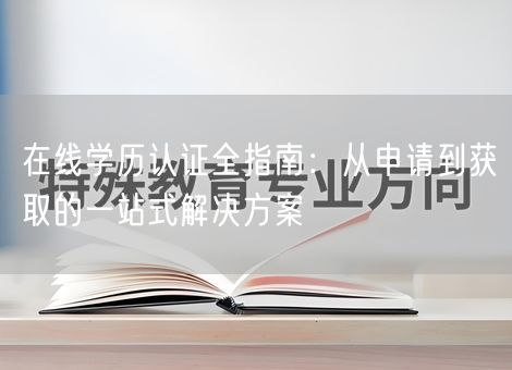 在线学历认证全指南：从申请到获取的一站式解决方案