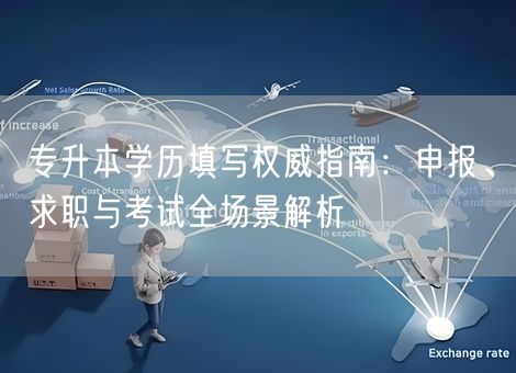 专升本学历填写权威指南：申报、求职与考试全场景解析