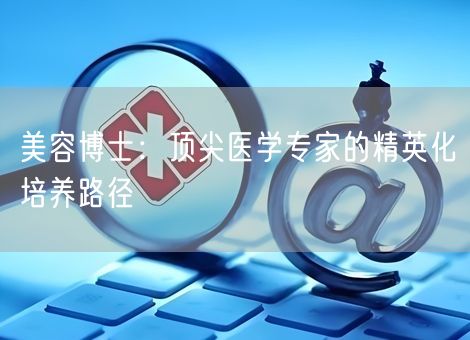 美容博士：顶尖医学专家的精英化培养路径