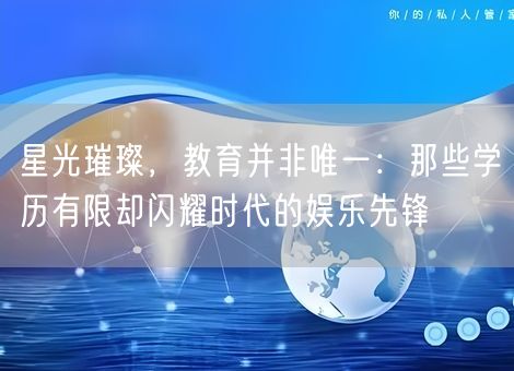 星光璀璨，教育并非唯一：那些学历有限却闪耀时代的娱乐先锋