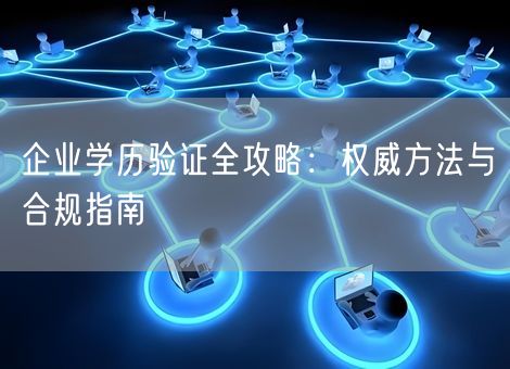 企业学历验证全攻略：权威方法与合规指南