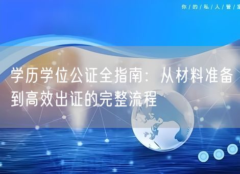 学历学位公证全指南：从材料准备到高效出证的完整流程
