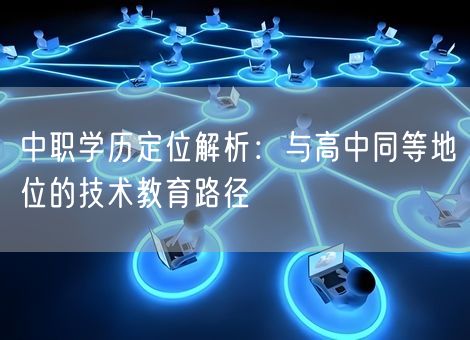 中职学历定位解析：与高中同等地位的技术教育路径