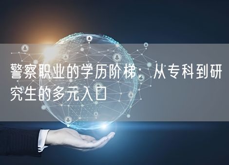 警察职业的学历阶梯：从专科到研究生的多元入口