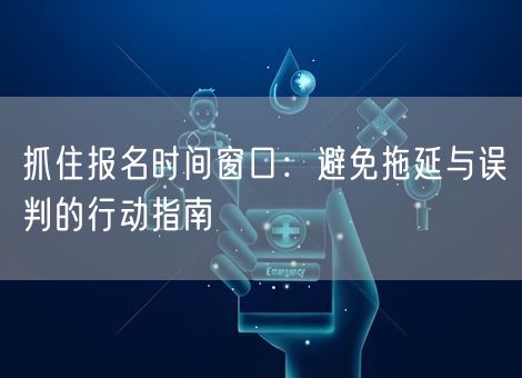 抓住报名时间窗口：避免拖延与误判的行动指南