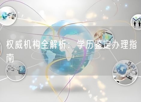 权威机构全解析：学历鉴定办理指南