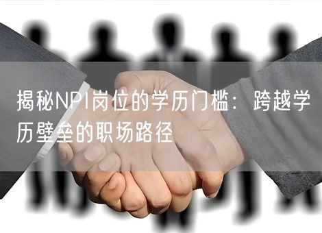 揭秘NPI岗位的学历门槛：跨越学历壁垒的职场路径