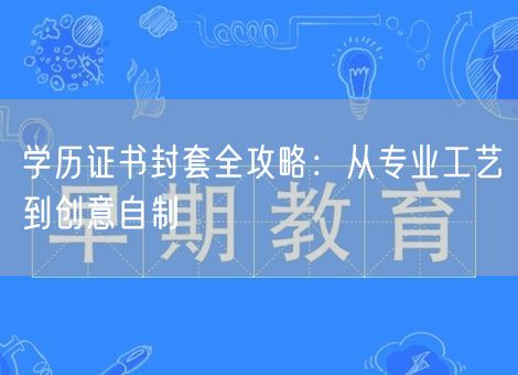 学历证书封套全攻略：从专业工艺到创意自制