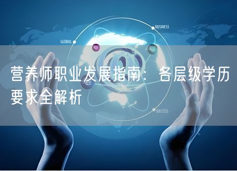 营养师职业发展指南：各层级学历要求全解析