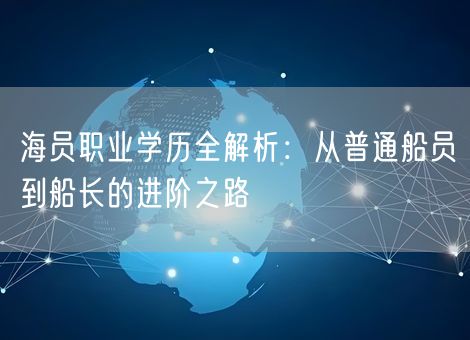 海员职业学历全解析：从普通船员到船长的进阶之路