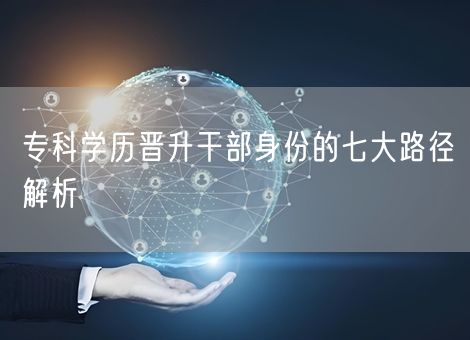 专科学历晋升干部身份的七大路径解析