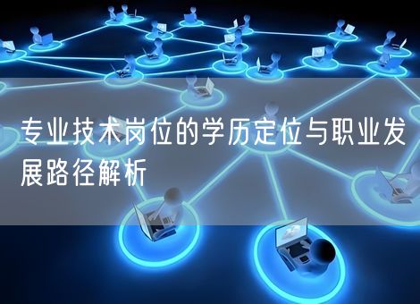 专业技术岗位的学历定位与职业发展路径解析