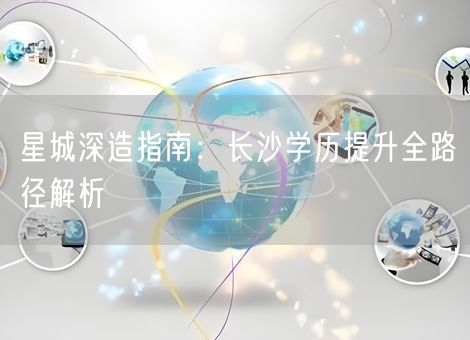 星城深造指南：长沙学历提升全路径解析