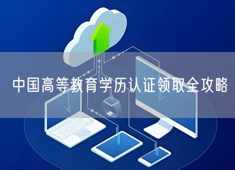 中国高等教育学历认证领取全攻略