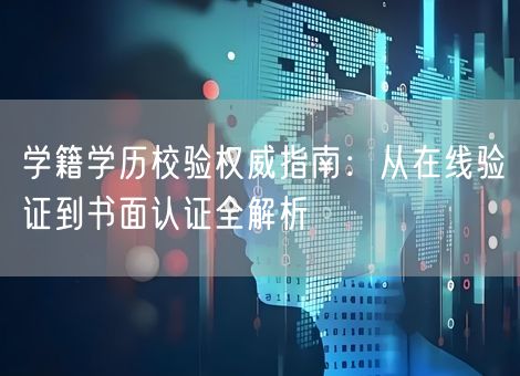 学籍学历校验权威指南：从在线验证到书面认证全解析