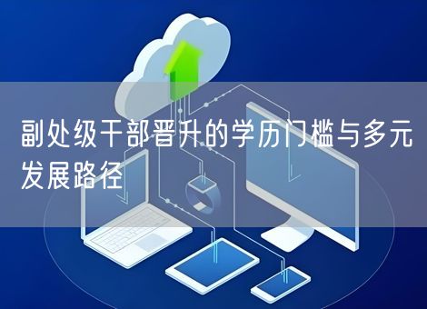 副处级干部晋升的学历门槛与多元发展路径