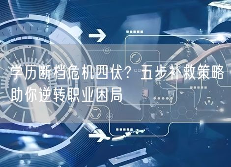 学历断档危机四伏？五步补救策略助你逆转职业困局