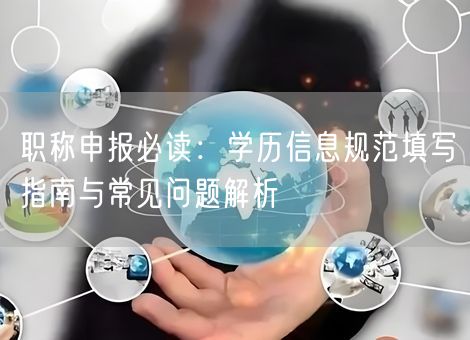 职称申报必读：学历信息规范填写指南与常见问题解析