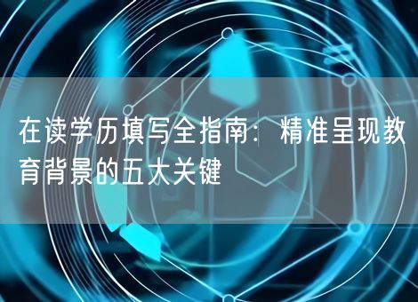 在读学历填写全指南：精准呈现教育背景的五大关键