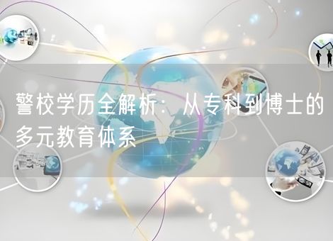 警校学历全解析：从专科到博士的多元教育体系