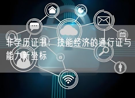 非学历证书：技能经济的通行证与能力新坐标