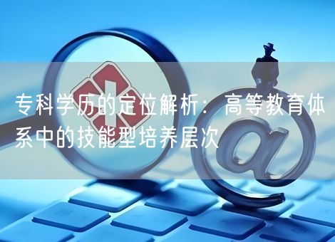 专科学历的定位解析：高等教育体系中的技能型培养层次