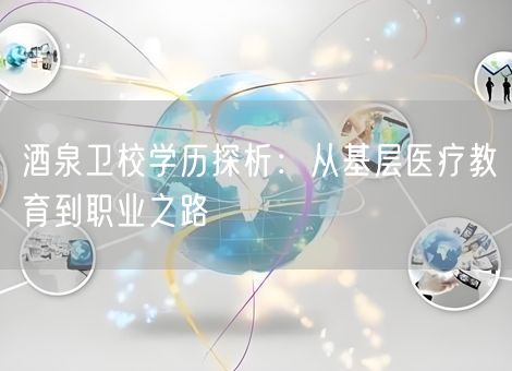 酒泉卫校学历探析：从基层医疗教育到职业之路