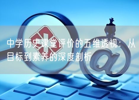 中学历史课堂评价的五维透视：从目标到素养的深度剖析