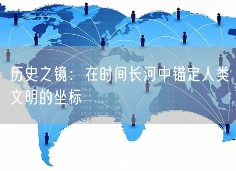 历史之镜：在时间长河中锚定人类文明的坐标