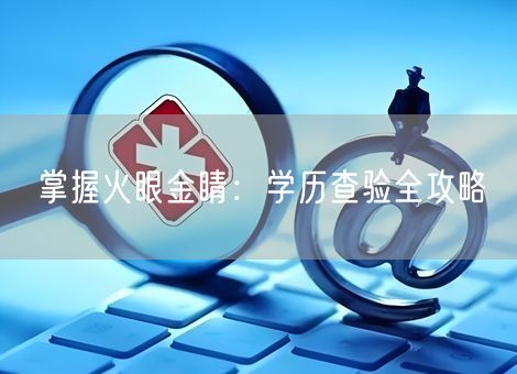 掌握火眼金睛：学历查验全攻略