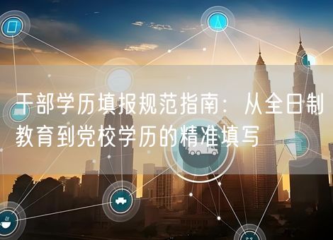 干部学历填报规范指南：从全日制教育到党校学历的精准填写